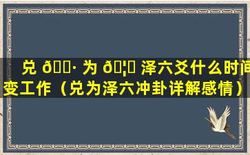 兑 🕷 为 🦄 泽六爻什么时间变工作（兑为泽六冲卦详解感情）